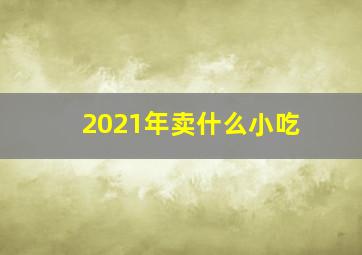 2021年卖什么小吃