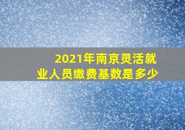 2021年南京灵活就业人员缴费基数是多少