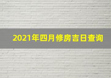 2021年四月修房吉日查询