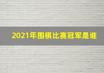 2021年围棋比赛冠军是谁