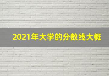 2021年大学的分数线大概