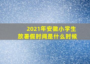 2021年安徽小学生放暑假时间是什么时候