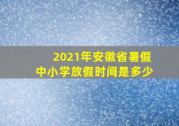 2021年安徽省暑假中小学放假时间是多少