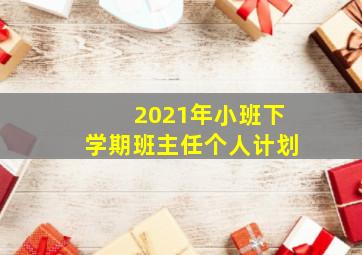 2021年小班下学期班主任个人计划