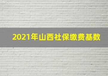 2021年山西社保缴费基数