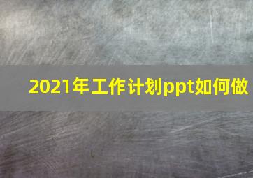 2021年工作计划ppt如何做