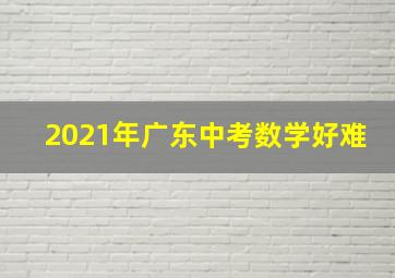 2021年广东中考数学好难