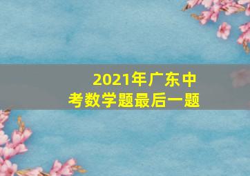 2021年广东中考数学题最后一题