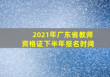 2021年广东省教师资格证下半年报名时间