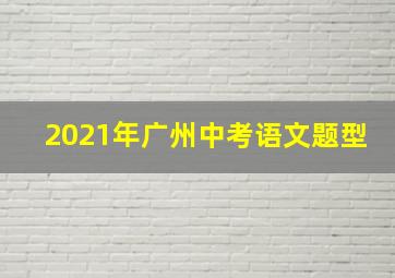 2021年广州中考语文题型