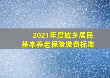 2021年度城乡居民基本养老保险缴费标准