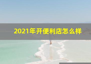 2021年开便利店怎么样