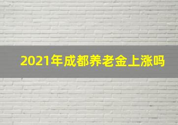 2021年成都养老金上涨吗