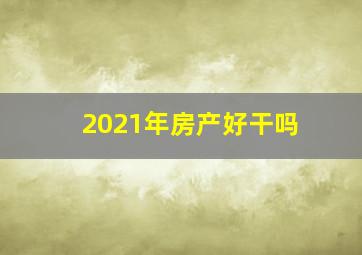 2021年房产好干吗