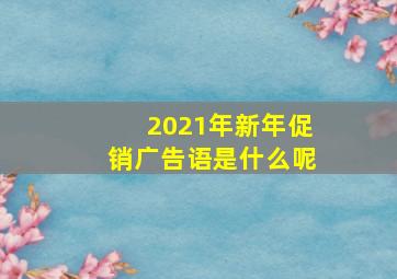 2021年新年促销广告语是什么呢