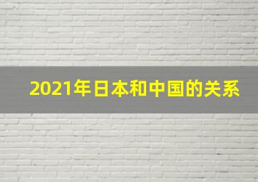 2021年日本和中国的关系