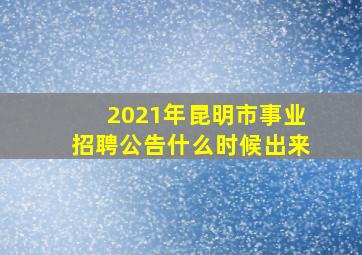 2021年昆明市事业招聘公告什么时候出来