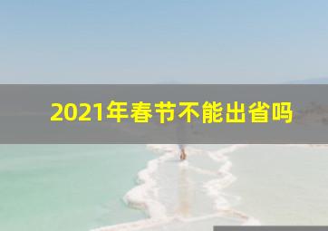 2021年春节不能出省吗