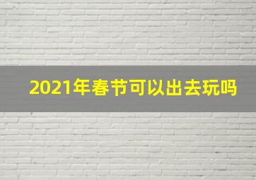 2021年春节可以出去玩吗