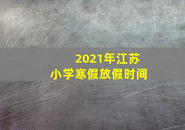 2021年江苏小学寒假放假时间