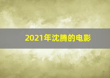 2021年沈腾的电影