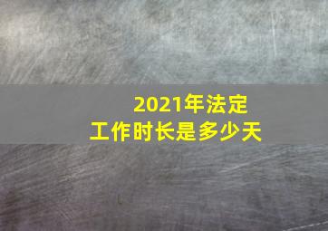 2021年法定工作时长是多少天