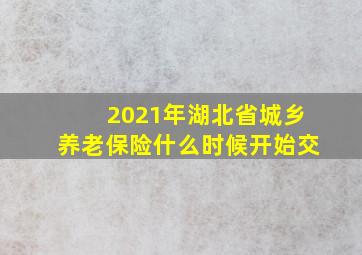 2021年湖北省城乡养老保险什么时候开始交