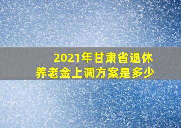 2021年甘肃省退休养老金上调方案是多少