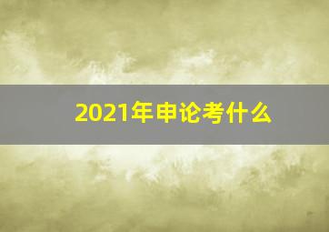 2021年申论考什么