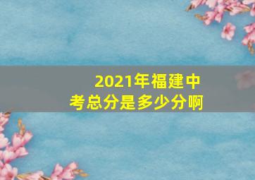 2021年福建中考总分是多少分啊