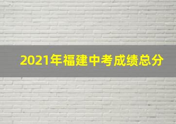 2021年福建中考成绩总分