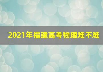 2021年福建高考物理难不难