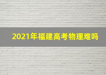 2021年福建高考物理难吗