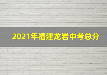 2021年福建龙岩中考总分