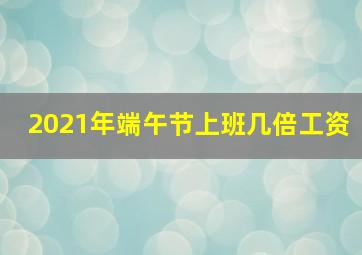 2021年端午节上班几倍工资