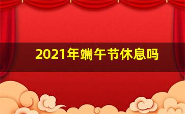 2021年端午节休息吗