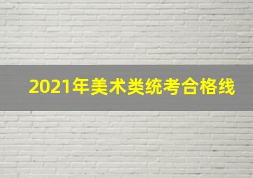 2021年美术类统考合格线