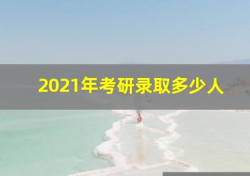 2021年考研录取多少人