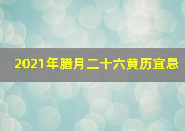 2021年腊月二十六黄历宜忌