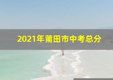 2021年莆田市中考总分