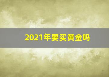 2021年要买黄金吗