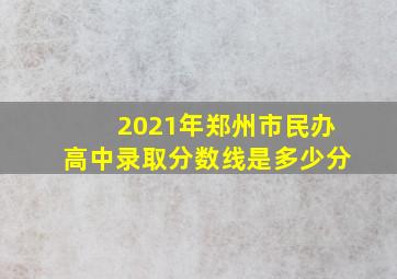 2021年郑州市民办高中录取分数线是多少分