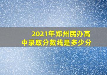 2021年郑州民办高中录取分数线是多少分