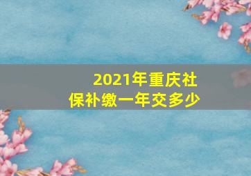 2021年重庆社保补缴一年交多少