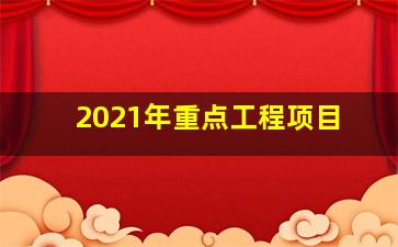 2021年重点工程项目