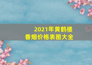 2021年黄鹤楼香烟价格表图大全