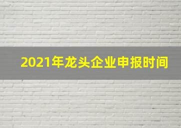 2021年龙头企业申报时间