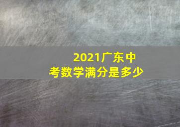 2021广东中考数学满分是多少