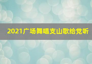 2021广场舞唱支山歌给党听