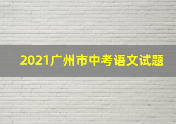 2021广州市中考语文试题